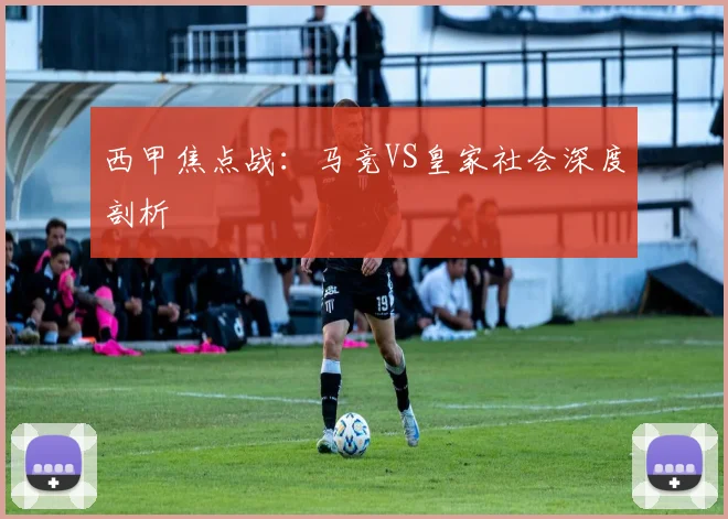 西甲焦点战：马竞VS皇家社会深度剖析