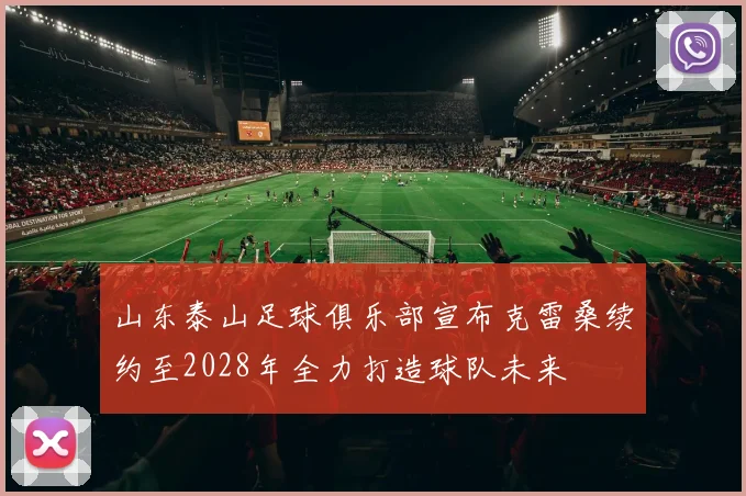 山东泰山足球俱乐部宣布克雷桑续约至2028年全力打造球队未来