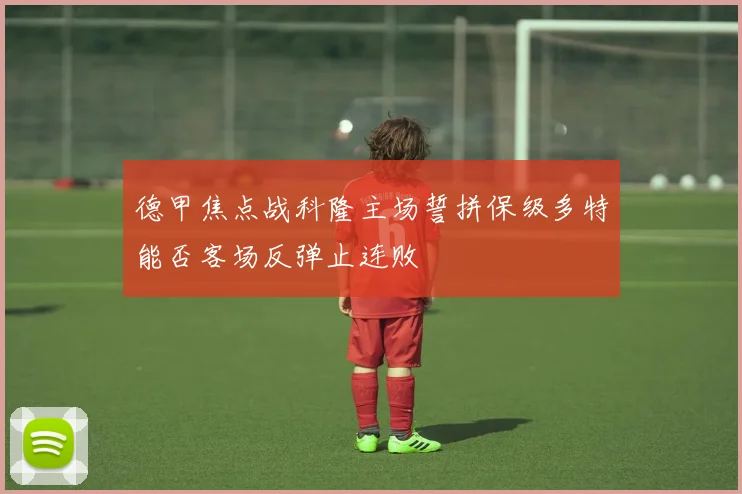 德甲焦点战科隆主场誓拼保级多特能否客场反弹止连败