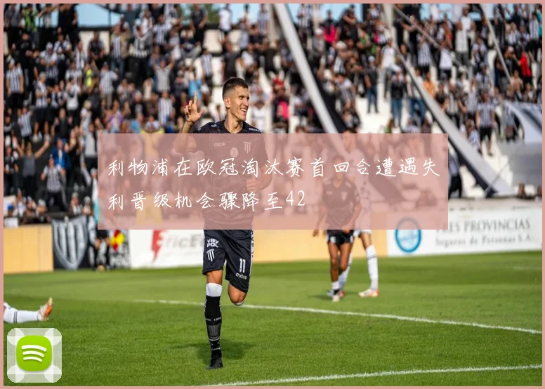 利物浦在欧冠淘汰赛首回合遭遇失利晋级机会骤降至42